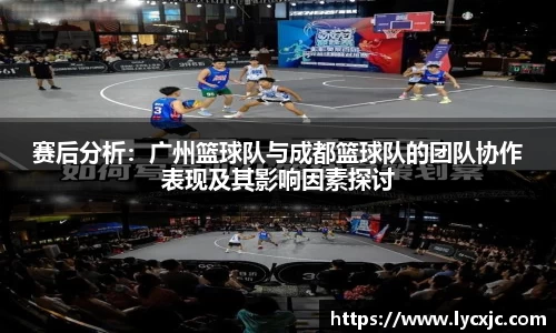 赛后分析：广州篮球队与成都篮球队的团队协作表现及其影响因素探讨